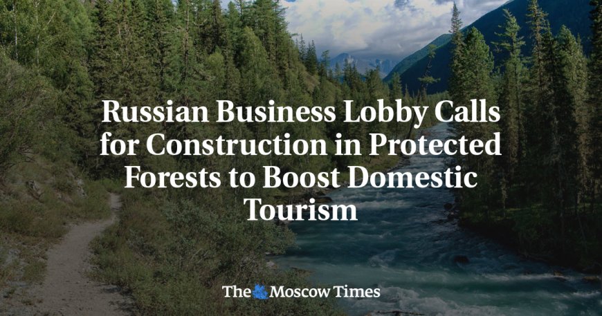 Russian Business Lobby Calls for Construction in Protected Forests to Boost Domestic Tourism --[Reported by Umva mag]