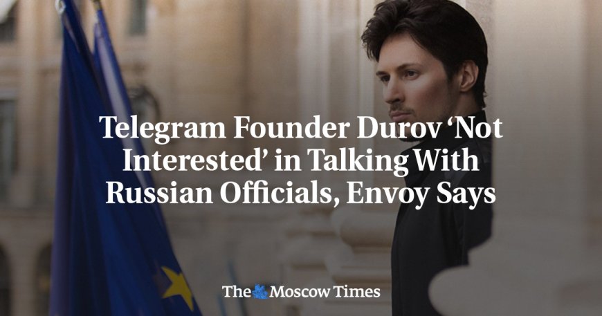 Telegram Founder Durov ‘Not Interested’ in Talking With Russian Officials, Envoy Says --[Reported by Umva mag]