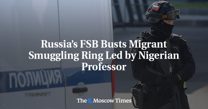 Russia’s FSB Busts Migrant Smuggling Ring Led by Nigerian Professor --[Reported by Umva mag]