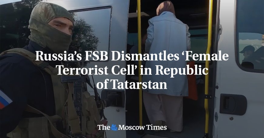 Russia’s FSB Dismantles ‘Female Terrorist Cell’ in Republic of Tatarstan --[Reported by Umva mag]