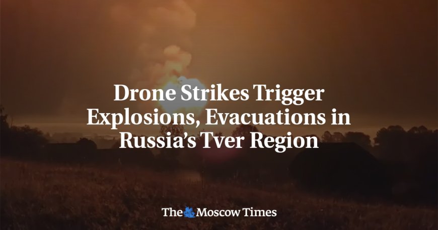 Drone Strikes Trigger Explosions, Evacuations in Russia’s Tver Region --[Reported by Umva mag]