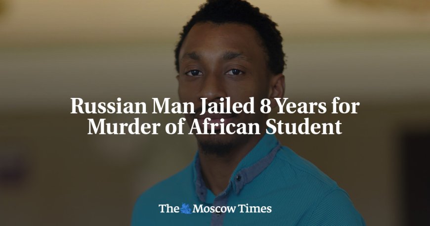 Russian Man Jailed 8 Years for Murder of African Student --[Reported by Umva mag]