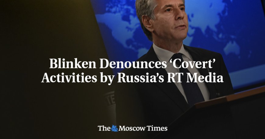 Blinken Denounces ‘Covert’ Activities by Russia’s RT Media --[Reported by Umva mag]