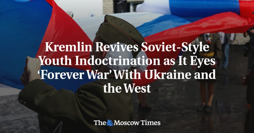 Kremlin Revives Soviet-Style Youth Indoctrination as It Eyes ‘Forever War’ With Ukraine and the West --[Reported by Umva mag]