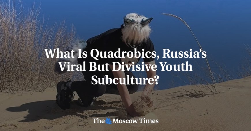 What Is Quadrobics, Russia’s Viral But Divisive Youth Subculture? --[Reported by Umva mag]