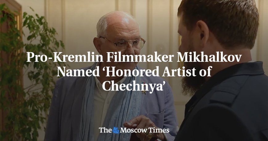 Pro-Kremlin Filmmaker Mikhalkov Named ‘Honored Artist of Chechnya’ --[Reported by Umva mag]