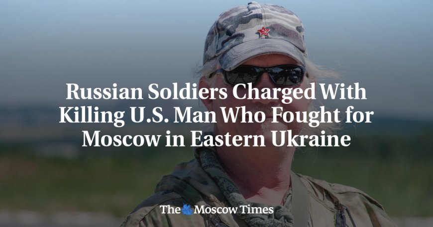 Russian Soldiers Charged With Killing U.S. Man Who Fought for Moscow in Eastern Ukraine --[Reported by Umva mag]