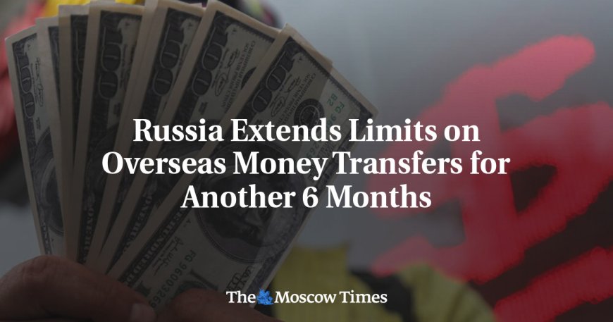 Russia Extends Limits on Overseas Money Transfers for Another 6 Months --[Reported by Umva mag]