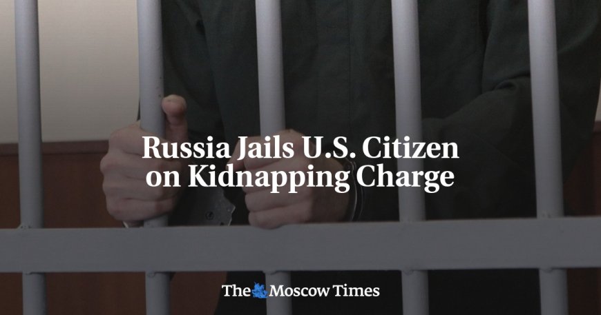 Russia Jails U.S. Citizen on Kidnapping Charge --[Reported by Umva mag]