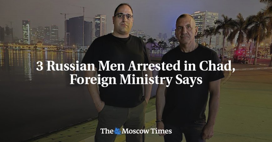 3 Russian Men Arrested in Chad, Foreign Ministry Says --[Reported by Umva mag]