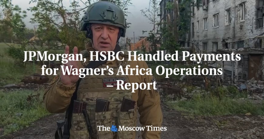 JPMorgan, HSBC Handled Payments for Wagner’s Africa Operations – Report --[Reported by Umva mag]