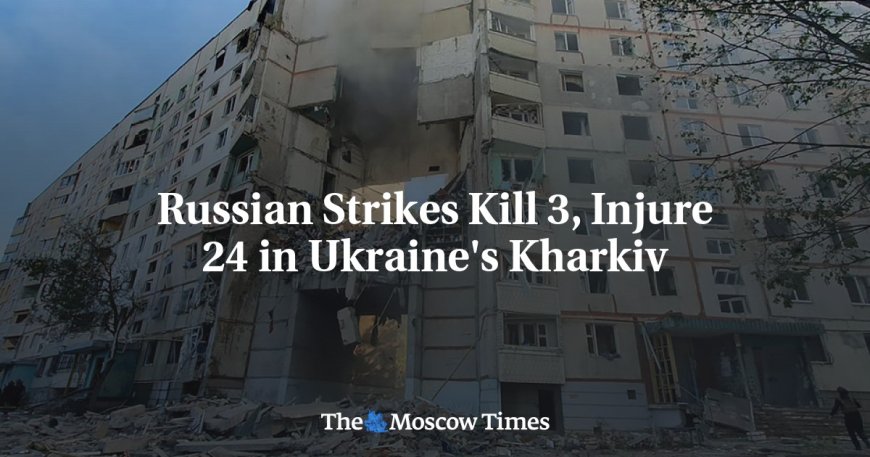 Russian Strikes Kill 3, Injure 24 in Ukraine's Kharkiv --[Reported by Umva mag]