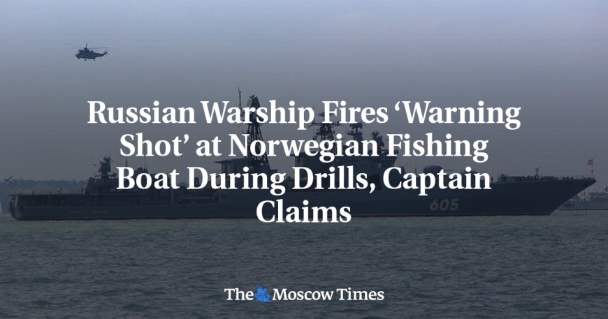 Russian Warship Fires ‘Warning Shot’ at Norwegian Fishing Boat During Drills, Captain Claims --[Reported by Umva mag]