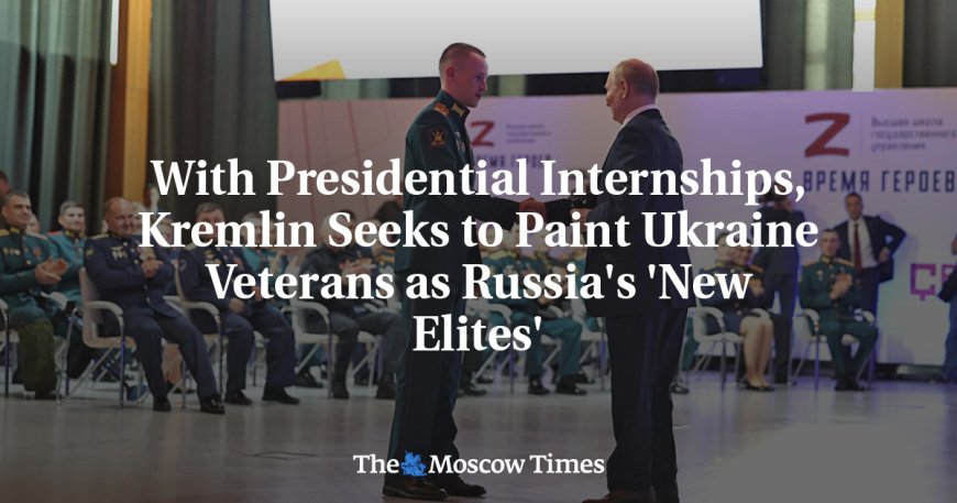 With Presidential Internships, Kremlin Seeks to Paint Ukraine Veterans as Russia's 'New Elites' --[Reported by Umva mag]