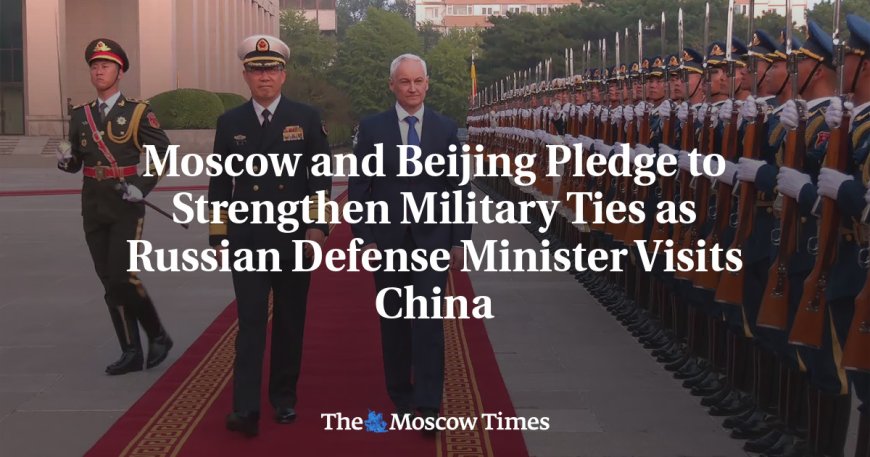 Moscow and Beijing Pledge to Strengthen Military Ties as Russian Defense Minister Visits China --[Reported by Umva mag]