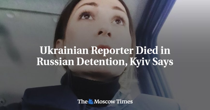 Ukrainian Reporter Died in Russian Detention, Kyiv Says --[Reported by Umva mag]