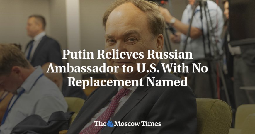 Putin Relieves Russian Ambassador to U.S. With No Replacement Named --[Reported by Umva mag]