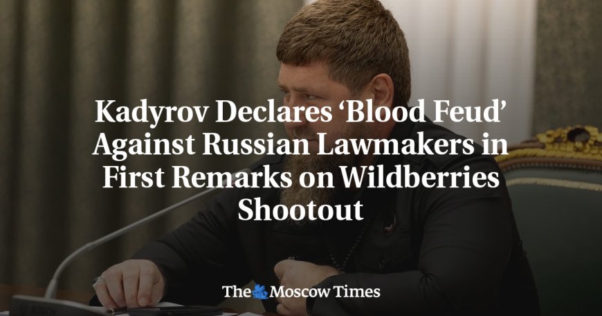 Kadyrov Declares ‘Blood Feud’ Against Russian Lawmakers in First Remarks on Wildberries Shootout --[Reported by Umva mag]