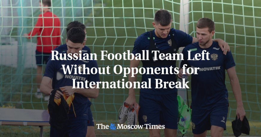 Russian Football Team Left Without Opponents for International Break --[Reported by Umva mag]