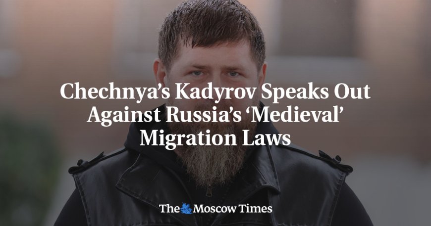 Chechnya’s Kadyrov Speaks Out Against Russia’s ‘Medieval’ Migration Laws --[Reported by Umva mag]