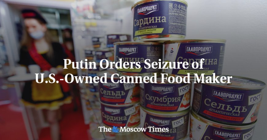 Putin Orders Seizure of U.S.-Owned Canned Food Maker --[Reported by Umva mag]