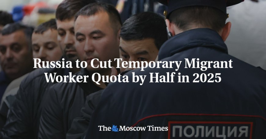 Russia to Cut Temporary Migrant Worker Quota by Half in 2025 --[Reported by Umva mag]