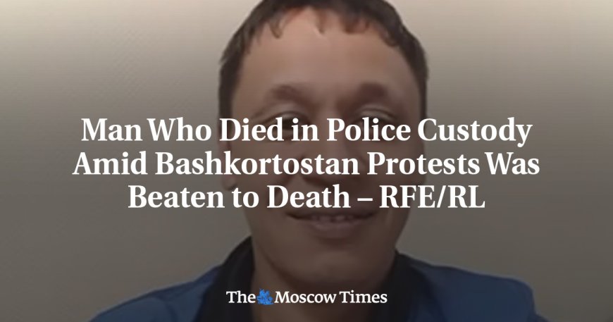 Man Who Died in Police Custody Amid Bashkortostan Protests Was Beaten to Death – RFE/RL --[Reported by Umva mag]