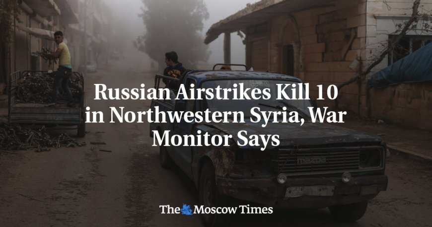 Russian Airstrikes Kill 10 in Northwestern Syria, War Monitor Says --[Reported by Umva mag]