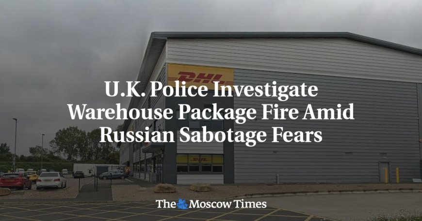 U.K. Police Investigate Warehouse Package Fire Amid Russian Sabotage Fears --[Reported by Umva mag]