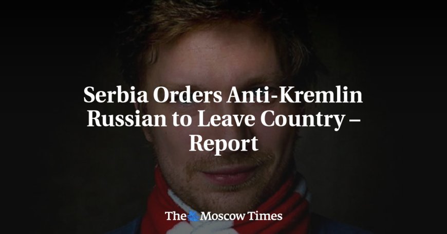 Serbia Orders Anti-Kremlin Russian to Leave Country – Report --[Reported by Umva mag]