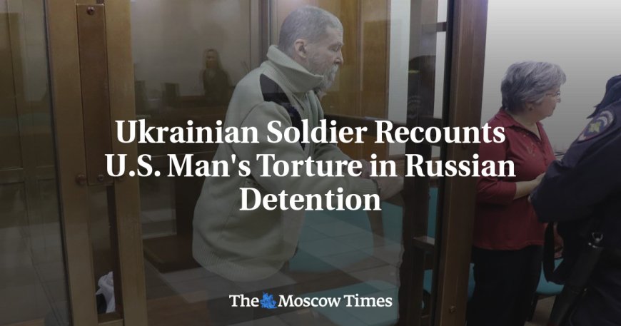 Ukrainian Soldier Recounts U.S. Man's Torture in Russian Detention --[Reported by Umva mag]