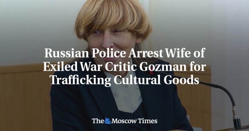 Russian Police Arrest Wife of Exiled War Critic Gozman for Trafficking Cultural Goods --[Reported by Umva mag]